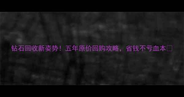 图片 钻石回收新姿势！五年原价回购攻略，省钱不亏血本✨