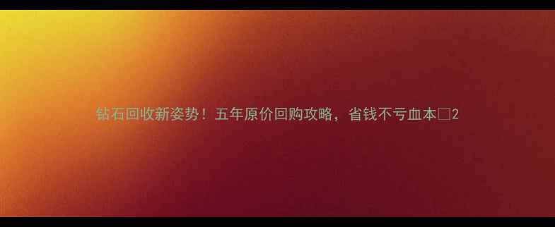 图片 钻石回收新姿势！五年原价回购攻略，省钱不亏血本✨2