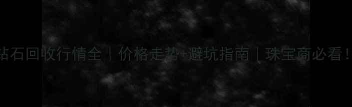 钻石回收行情全价格走势避坑指南珠宝商必看