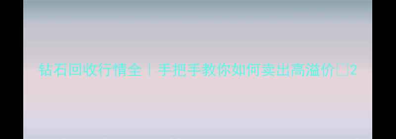 图片 钻石回收行情全｜手把手教你如何卖出高溢价💎2