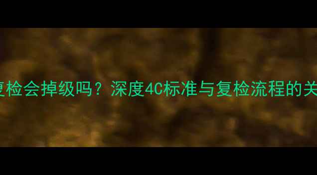 钻石复检会掉级吗深度4C标准与复检流程的关联性