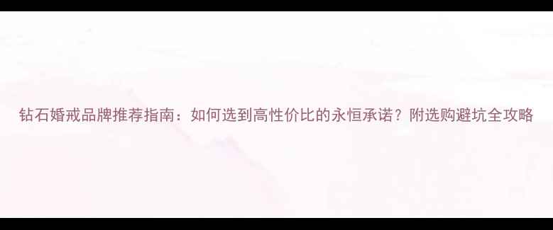 图片 钻石婚戒品牌推荐指南：如何选到高性价比的永恒承诺？附选购避坑全攻略