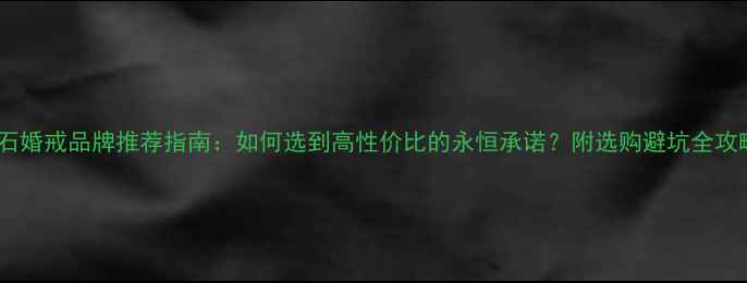 图片 钻石婚戒品牌推荐指南：如何选到高性价比的永恒承诺？附选购避坑全攻略2