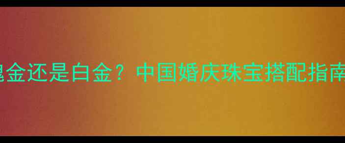 钻石婚戒选玫瑰金还是白金中国婚庆珠宝搭配指南与佩戴禁忌全