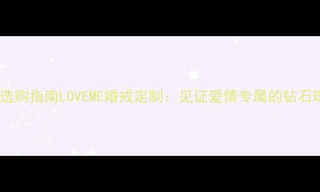 图片 钻石婚戒选购指南LOVEME婚戒定制：见证爱情专属的钻石珠宝指南1