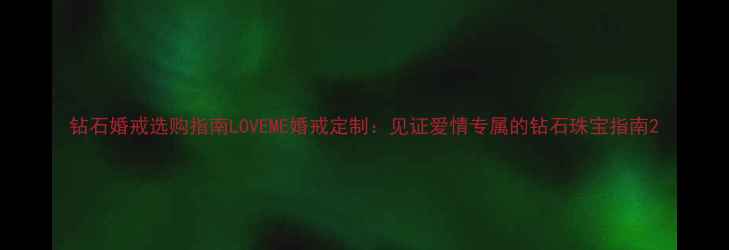 钻石婚戒选购指南LOVEME婚戒定制见证爱情专属的钻石珠宝指南