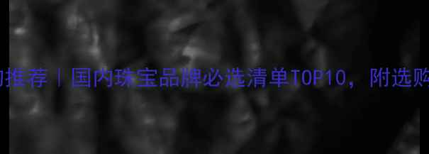 图片 钻石婚礼物推荐｜国内珠宝品牌必选清单TOP10，附选购避坑指南1