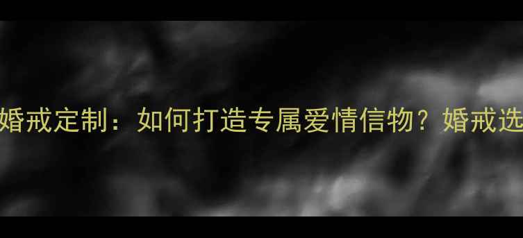 钻石小鸟婚戒定制如何打造专属爱情信物婚戒选购全攻略