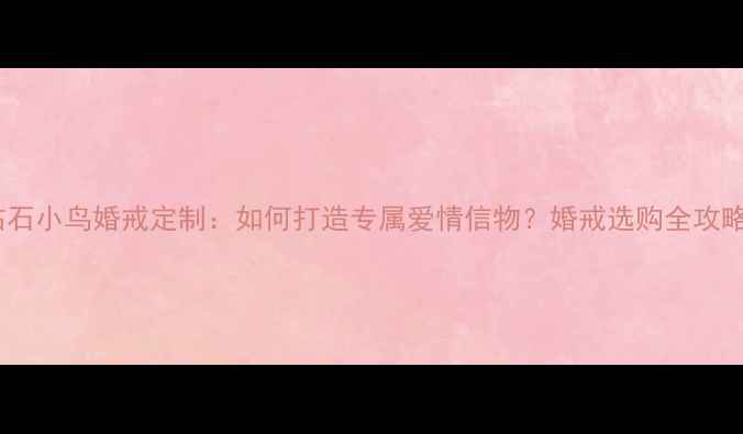 图片 钻石小鸟婚戒定制：如何打造专属爱情信物？婚戒选购全攻略2