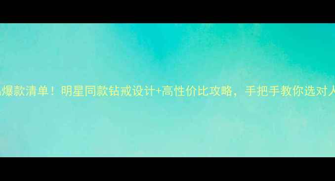 钻石小鸟爆款清单明星同款钻戒设计高性价比攻略手把手教你选对人生钻戒