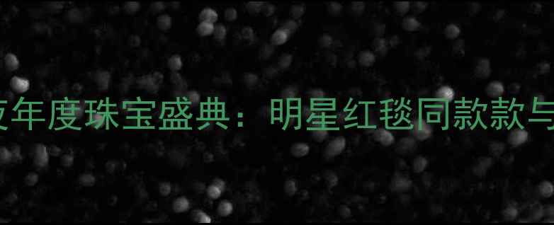钻石小鸟璀璨之夜年度珠宝盛典明星红毯同款款与限时福利全攻略