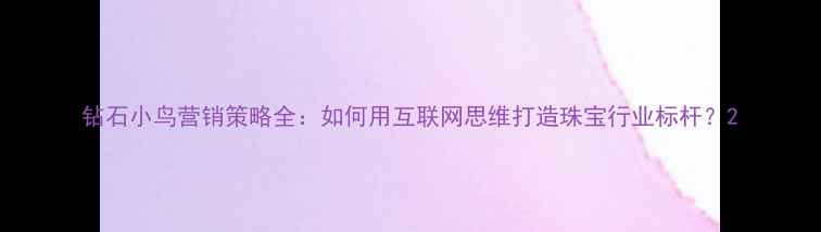 钻石小鸟营销策略全如何用互联网思维打造珠宝行业标杆