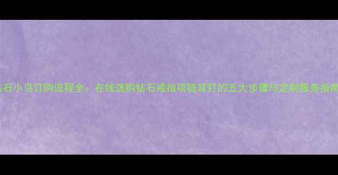 图片 钻石小鸟订购流程全：在线选购钻石戒指项链耳钉的五大步骤与定制服务指南1