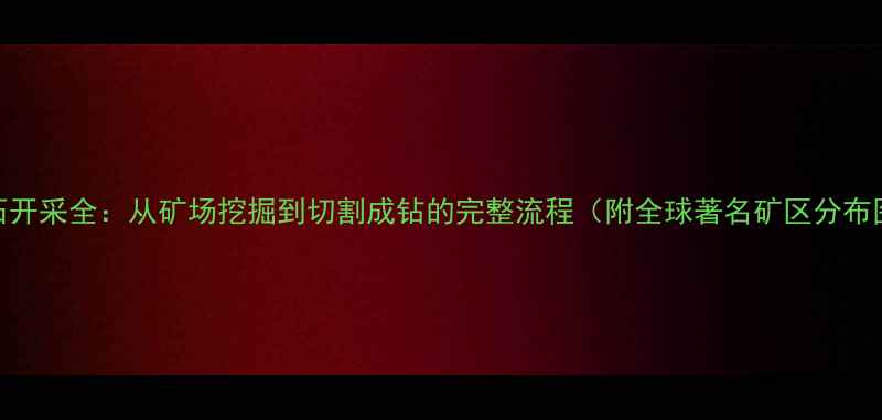 钻石开采全从矿场挖掘到切割成钻的完整流程附全球著名矿区分布图