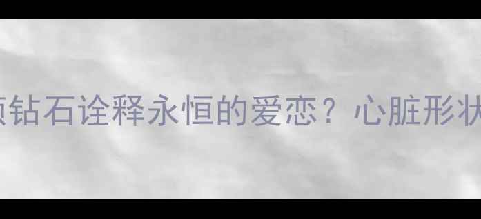图片 钻石心婚戒定制：如何用一颗钻石诠释永恒的爱恋？心脏形状钻石的选购指南与保养技巧1