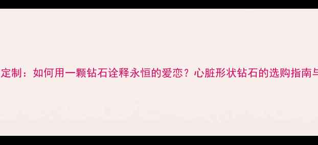 图片 钻石心婚戒定制：如何用一颗钻石诠释永恒的爱恋？心脏形状钻石的选购指南与保养技巧2