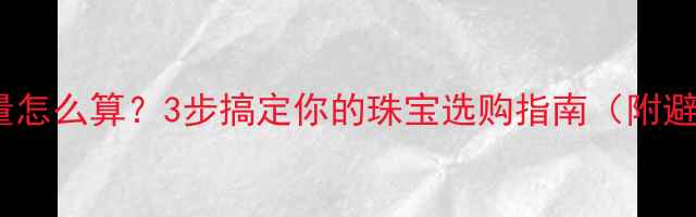 图片 钻石总质量怎么算？3步搞定你的珠宝选购指南（附避坑干货）2