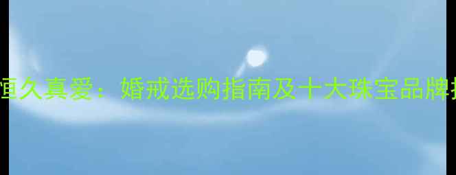 钻石恒久真爱婚戒选购指南及十大珠宝品牌推荐