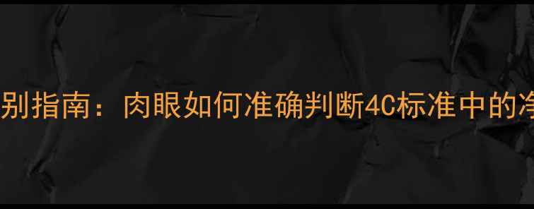 图片 钻石成色鉴别指南：肉眼如何准确判断4C标准中的净度等级？1