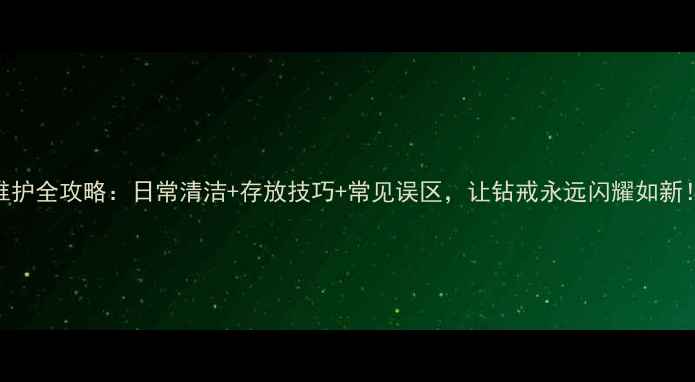 钻石戒指保养和维护全攻略日常清洁存放技巧常见误区让钻戒永远闪耀如新珠宝养护指南