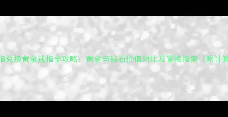 图片 钻石戒指兑换黄金戒指全攻略：黄金与钻石价值对比及置换指南（附计算公式）