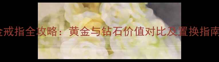 图片 钻石戒指兑换黄金戒指全攻略：黄金与钻石价值对比及置换指南（附计算公式）1