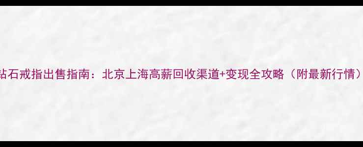 图片 钻石戒指出售指南：北京上海高薪回收渠道+变现全攻略（附最新行情）