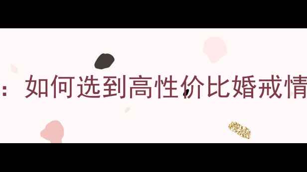 钻石戒指十大品牌排行榜如何选到高性价比婚戒情侣对戒附选购避坑指南