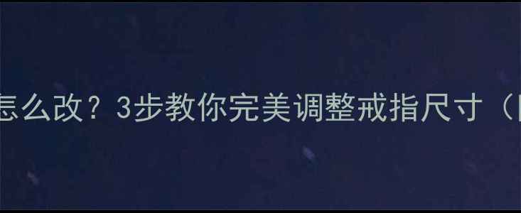 钻石戒指太大怎么改3步教你完美调整戒指尺寸附避坑指南