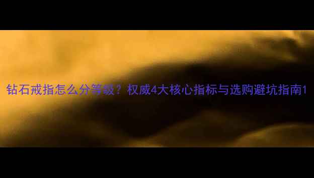 图片 钻石戒指怎么分等级？权威4大核心指标与选购避坑指南1