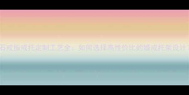 钻石戒指戒托定制工艺全如何选择高性价比的婚戒托架设计