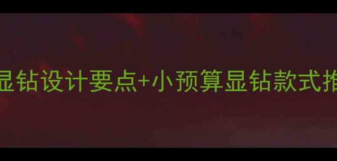 钻石戒指显大技巧全显钻设计要点小预算显钻款式推荐附手型适配指南