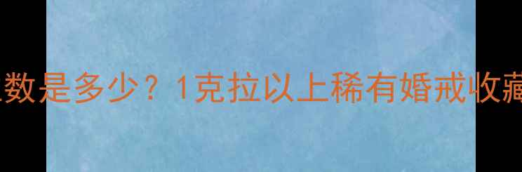 钻石戒指最大克拉数是多少1克拉以上稀有婚戒收藏价值与选购指南