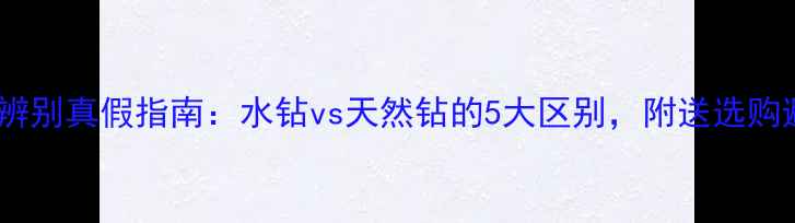 钻石戒指辨别真假指南水钻vs天然钻的5大区别附送选购避坑技巧