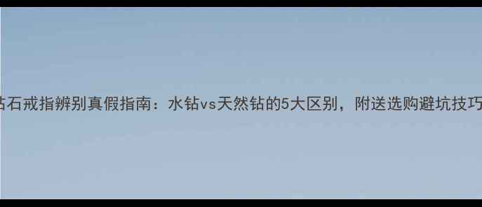 图片 钻石戒指辨别真假指南：水钻vs天然钻的5大区别，附送选购避坑技巧2