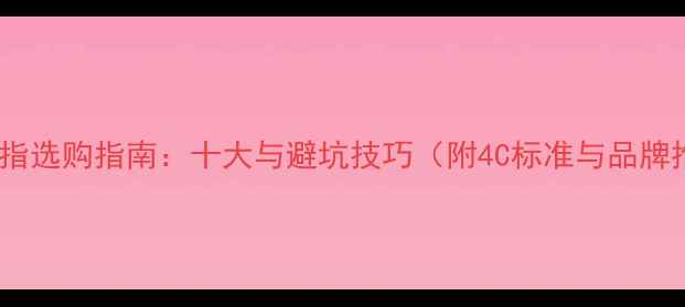 图片 钻石戒指选购指南：十大与避坑技巧（附4C标准与品牌推荐）1