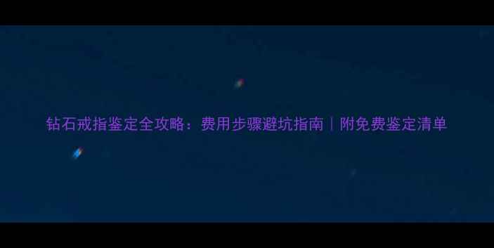图片 钻石戒指鉴定全攻略：费用步骤避坑指南｜附免费鉴定清单