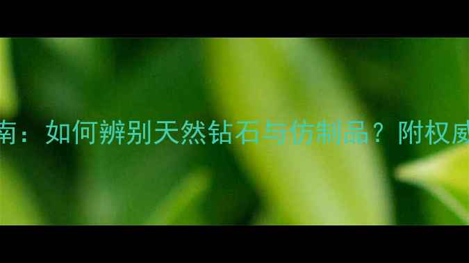 图片 钻石散货真伪鉴别指南：如何辨别天然钻石与仿制品？附权威鉴定方法与选购建议