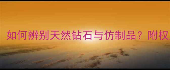 钻石散货真伪鉴别指南如何辨别天然钻石与仿制品附权威鉴定方法与选购建议