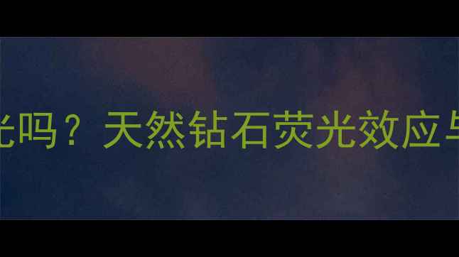 图片 钻石晚上会发光吗？天然钻石荧光效应与人工处理区别