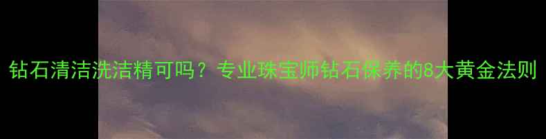 图片 钻石清洁洗洁精可吗？专业珠宝师钻石保养的8大黄金法则