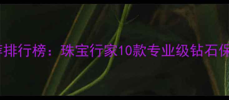 图片 钻石清洁液推荐排行榜：珠宝行家10款专业级钻石保养液使用指南2