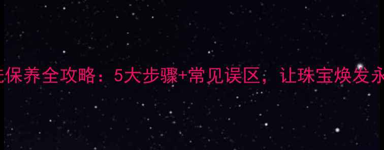 图片 钻石清洗保养全攻略：5大步骤+常见误区，让珠宝焕发永恒光芒2