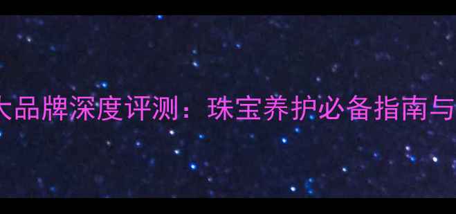 图片 钻石清洗液十大品牌深度评测：珠宝养护必备指南与选购避坑手册1