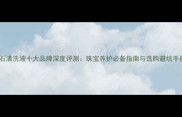 图片 钻石清洗液十大品牌深度评测：珠宝养护必备指南与选购避坑手册2