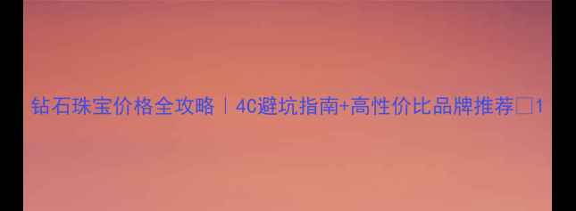 图片 钻石珠宝价格全攻略｜4C避坑指南+高性价比品牌推荐💎1