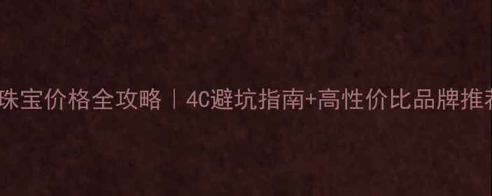 钻石珠宝价格全攻略4C避坑指南高性价比品牌推荐