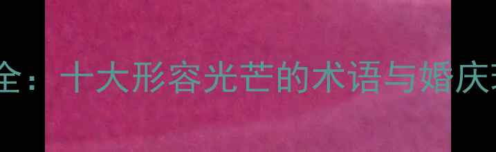 钻石璀璨词汇全十大形容光芒的术语与婚庆珠宝选购指南
