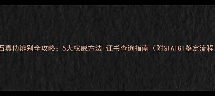 钻石真伪辨别全攻略5大权威方法证书查询指南附GIAIGI鉴定流程