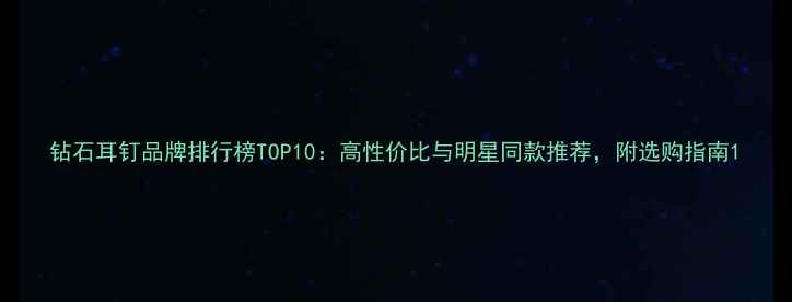图片 钻石耳钉品牌排行榜TOP10：高性价比与明星同款推荐，附选购指南1